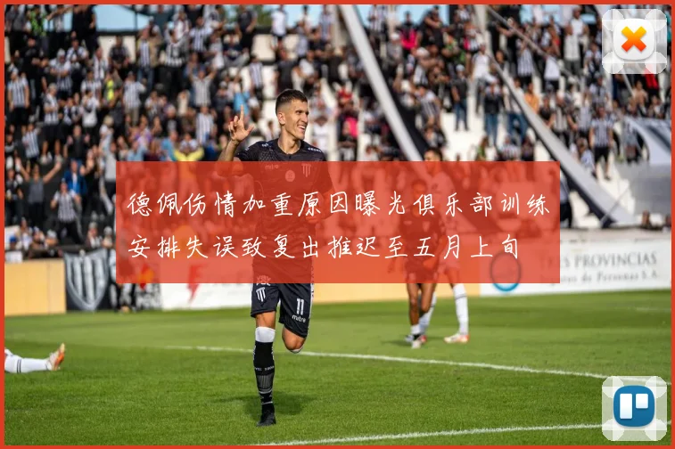 德佩伤情加重原因曝光俱乐部训练安排失误致复出推迟至五月上旬