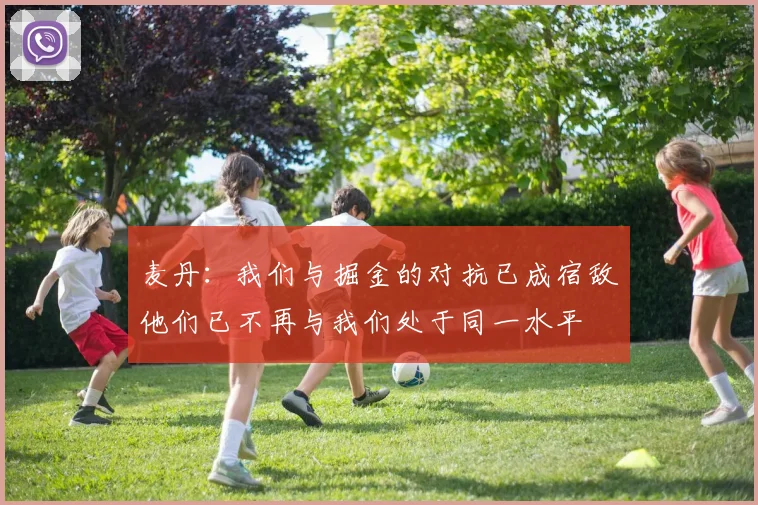 麦丹：我们与掘金的对抗已成宿敌他们已不再与我们处于同一水平