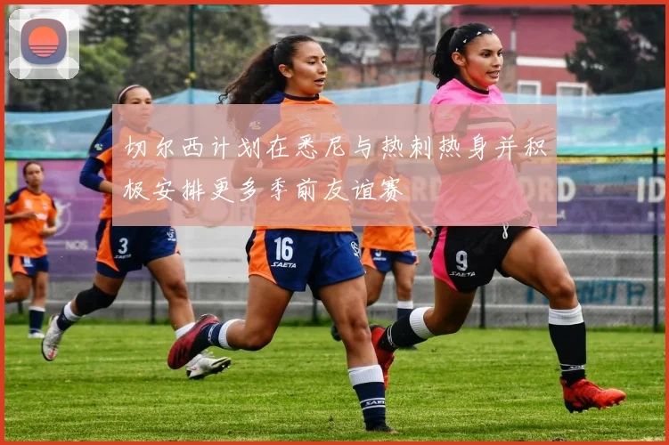 切尔西计划在悉尼与热刺热身并积极安排更多季前友谊赛