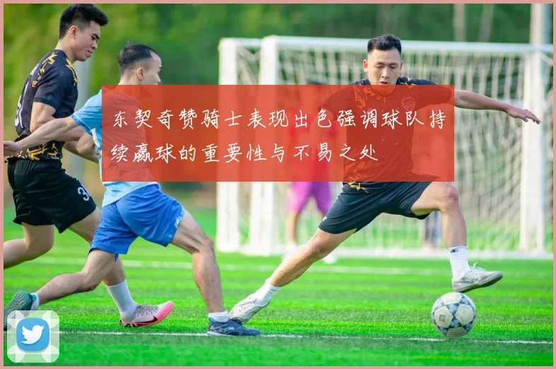 东契奇赞骑士表现出色强调球队持续赢球的重要性与不易之处
