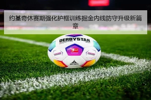 约基奇休赛期强化护框训练掘金内线防守升级新篇章