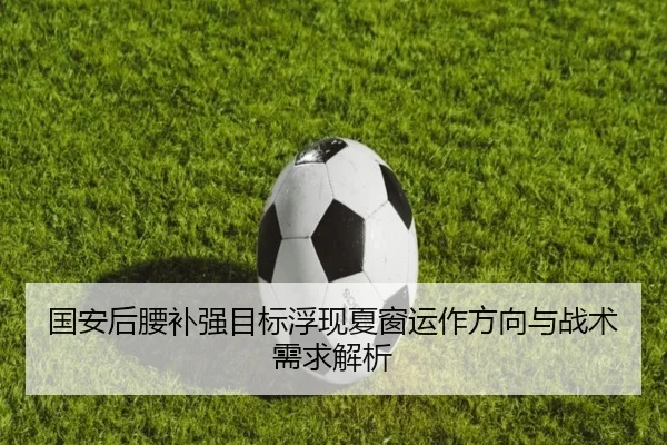 国安后腰补强目标浮现夏窗运作方向与战术需求解析